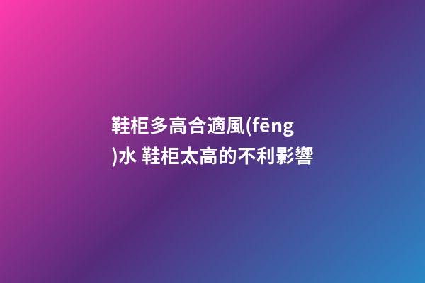 鞋柜多高合適風(fēng)水 鞋柜太高的不利影響